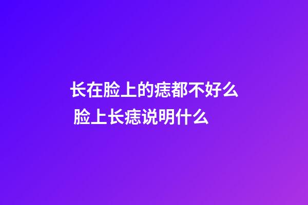 长在脸上的痣都不好么 脸上长痣说明什么